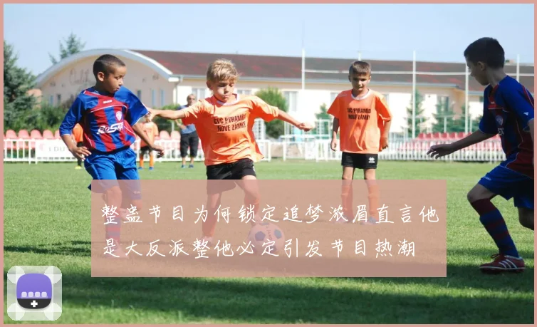 整蛊节目为何锁定追梦浓眉直言他是大反派整他必定引发节目热潮